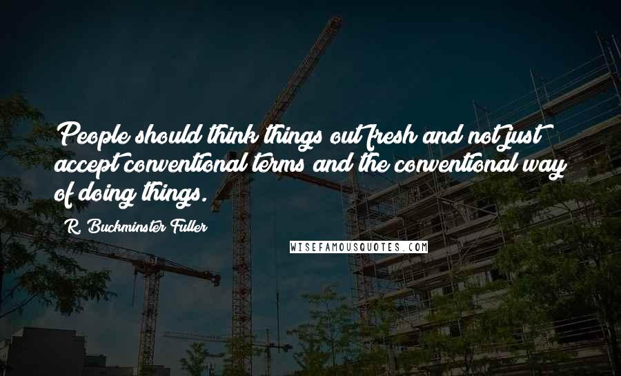 R. Buckminster Fuller Quotes: People should think things out fresh and not just accept conventional terms and the conventional way of doing things.