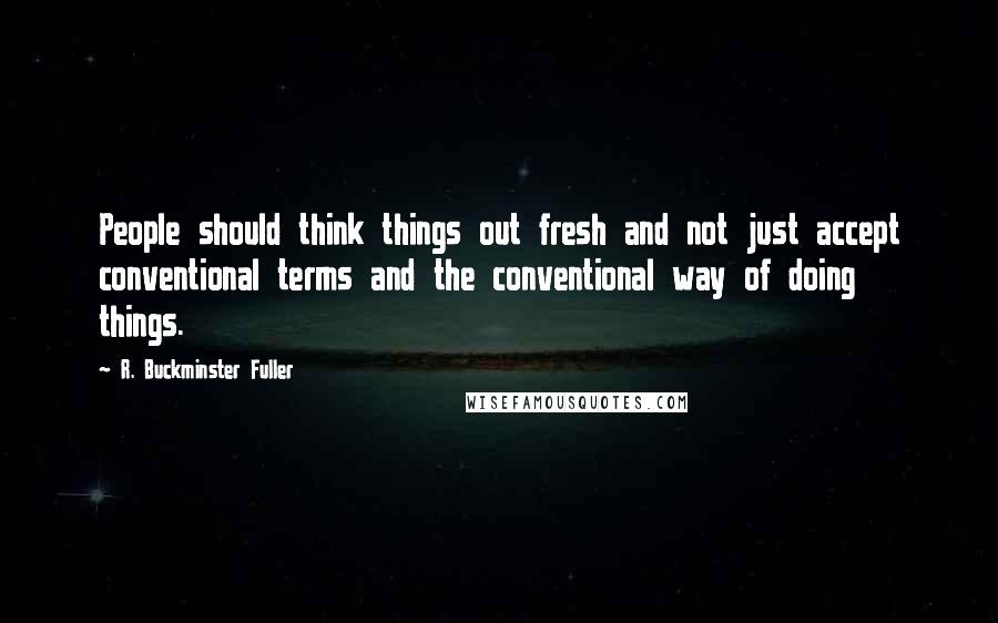 R. Buckminster Fuller Quotes: People should think things out fresh and not just accept conventional terms and the conventional way of doing things.