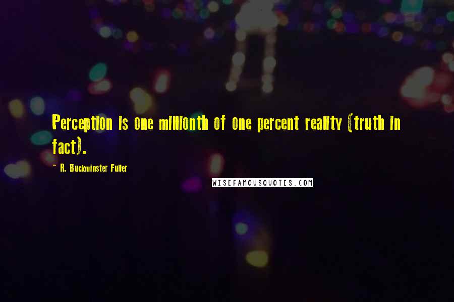 R. Buckminster Fuller Quotes: Perception is one millionth of one percent reality (truth in fact).