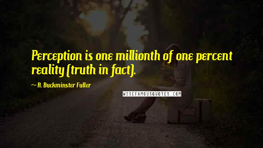 R. Buckminster Fuller Quotes: Perception is one millionth of one percent reality (truth in fact).