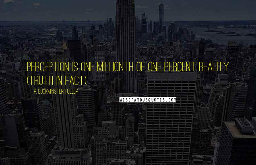 R. Buckminster Fuller Quotes: Perception is one millionth of one percent reality (truth in fact).