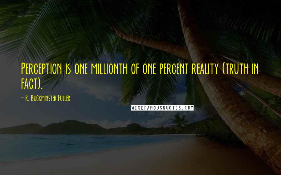 R. Buckminster Fuller Quotes: Perception is one millionth of one percent reality (truth in fact).