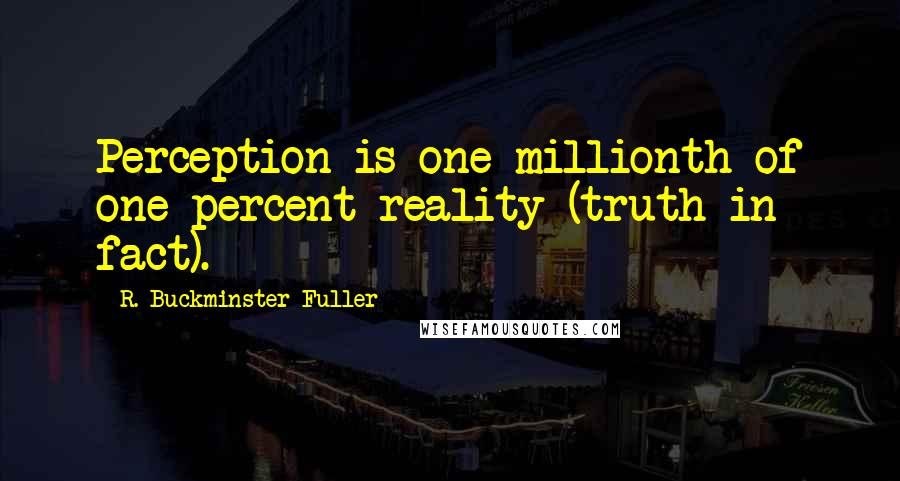 R. Buckminster Fuller Quotes: Perception is one millionth of one percent reality (truth in fact).