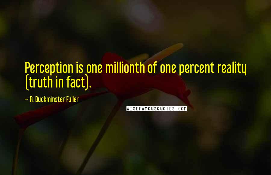 R. Buckminster Fuller Quotes: Perception is one millionth of one percent reality (truth in fact).