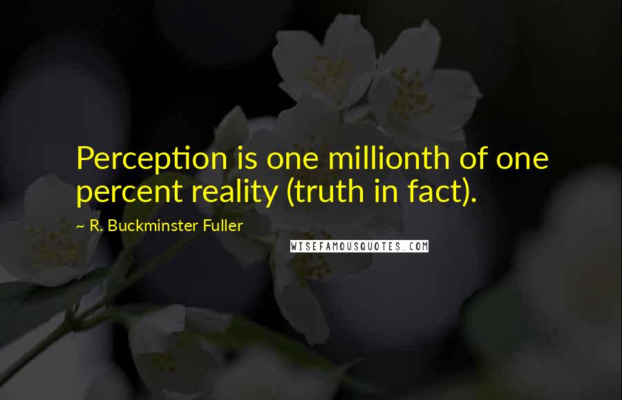 R. Buckminster Fuller Quotes: Perception is one millionth of one percent reality (truth in fact).