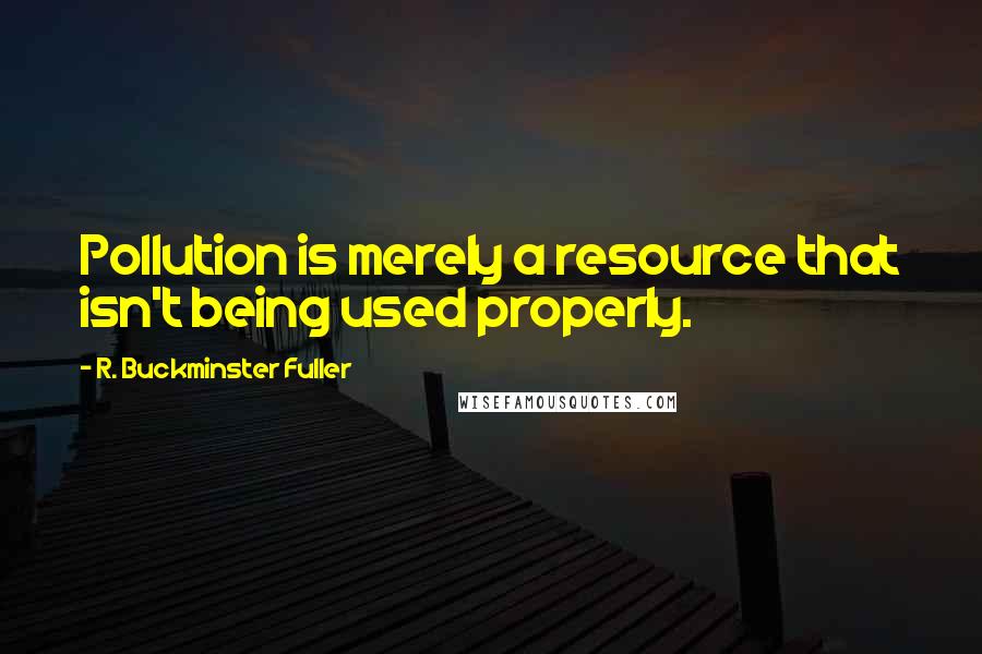 R. Buckminster Fuller Quotes: Pollution is merely a resource that isn't being used properly.