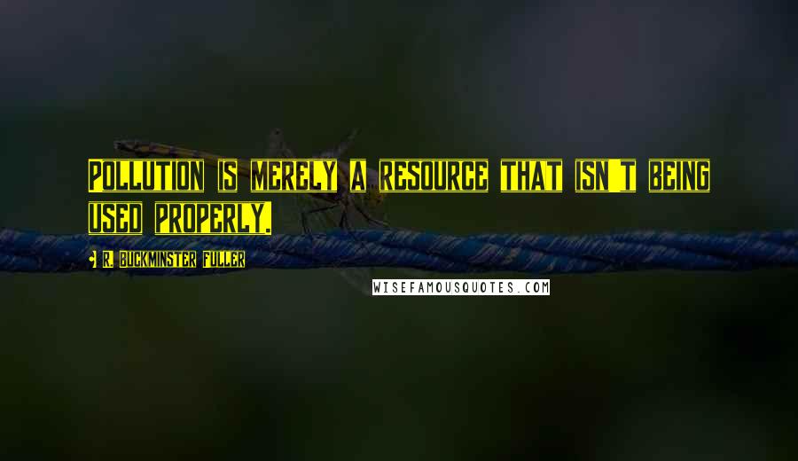 R. Buckminster Fuller Quotes: Pollution is merely a resource that isn't being used properly.