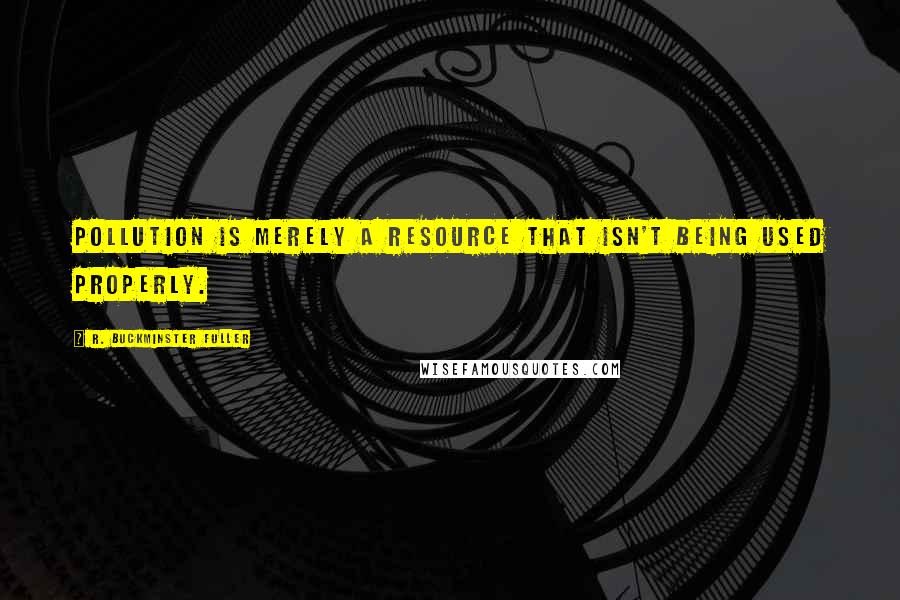 R. Buckminster Fuller Quotes: Pollution is merely a resource that isn't being used properly.