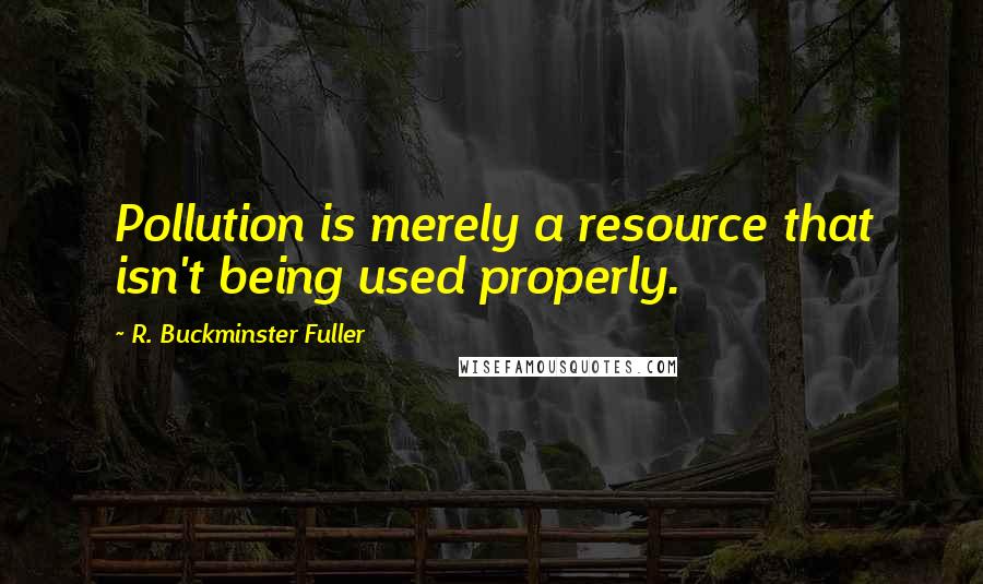 R. Buckminster Fuller Quotes: Pollution is merely a resource that isn't being used properly.
