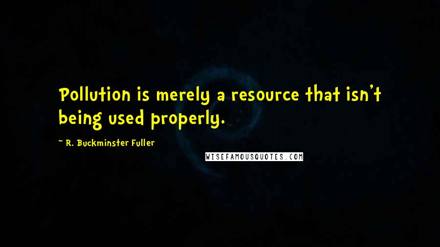 R. Buckminster Fuller Quotes: Pollution is merely a resource that isn't being used properly.