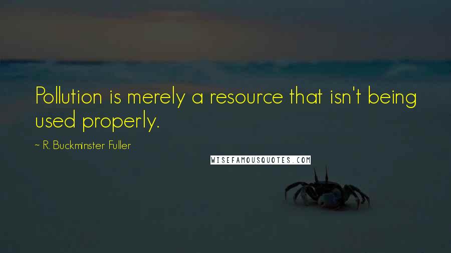 R. Buckminster Fuller Quotes: Pollution is merely a resource that isn't being used properly.