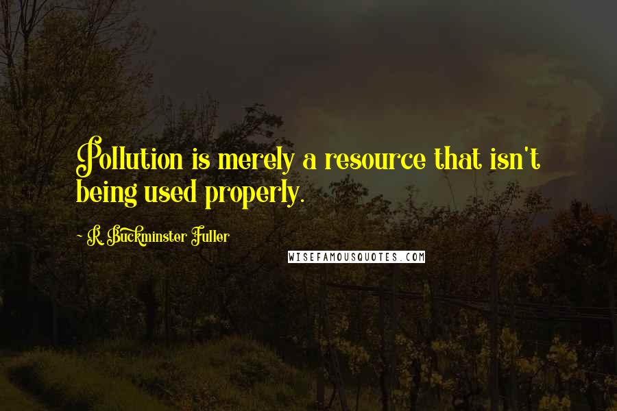 R. Buckminster Fuller Quotes: Pollution is merely a resource that isn't being used properly.