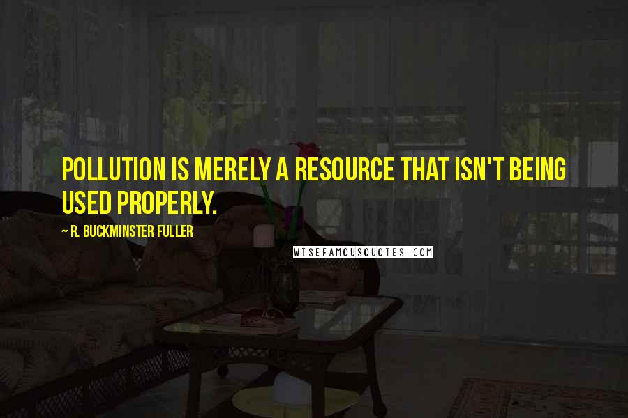 R. Buckminster Fuller Quotes: Pollution is merely a resource that isn't being used properly.