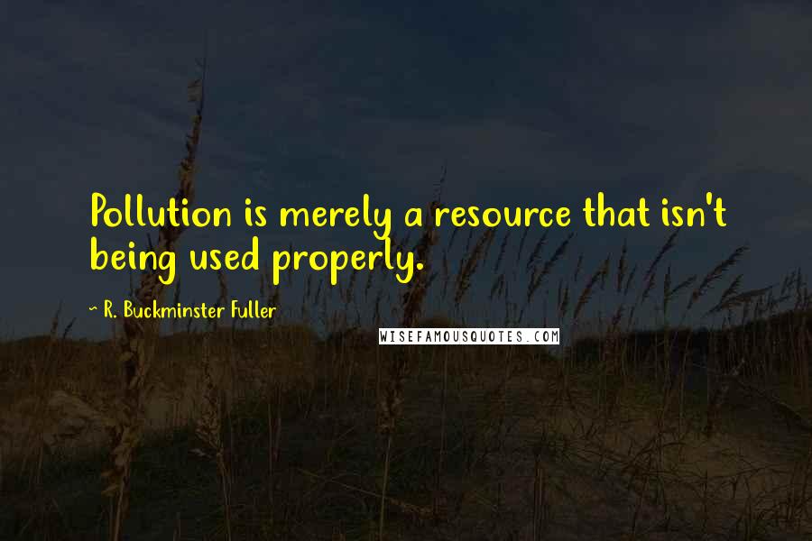 R. Buckminster Fuller Quotes: Pollution is merely a resource that isn't being used properly.
