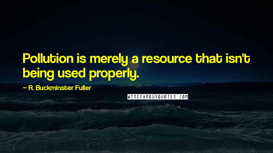 R. Buckminster Fuller Quotes: Pollution is merely a resource that isn't being used properly.