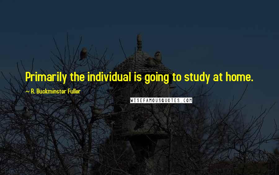 R. Buckminster Fuller Quotes: Primarily the individual is going to study at home.