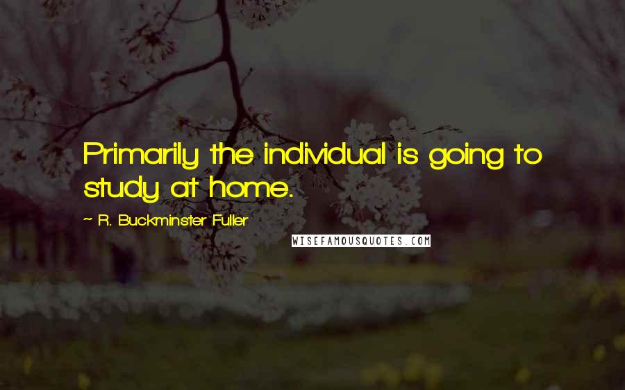 R. Buckminster Fuller Quotes: Primarily the individual is going to study at home.