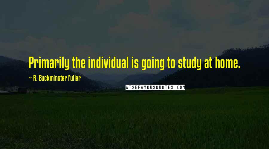 R. Buckminster Fuller Quotes: Primarily the individual is going to study at home.