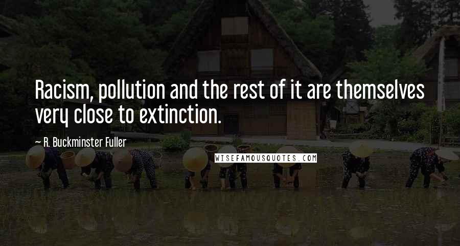 R. Buckminster Fuller Quotes: Racism, pollution and the rest of it are themselves very close to extinction.