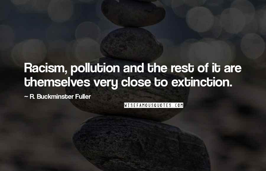 R. Buckminster Fuller Quotes: Racism, pollution and the rest of it are themselves very close to extinction.