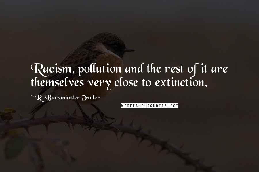 R. Buckminster Fuller Quotes: Racism, pollution and the rest of it are themselves very close to extinction.