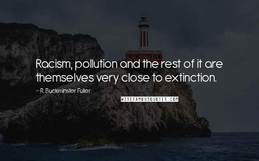 R. Buckminster Fuller Quotes: Racism, pollution and the rest of it are themselves very close to extinction.