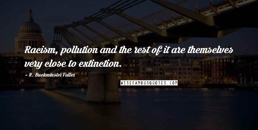 R. Buckminster Fuller Quotes: Racism, pollution and the rest of it are themselves very close to extinction.