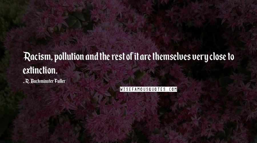 R. Buckminster Fuller Quotes: Racism, pollution and the rest of it are themselves very close to extinction.