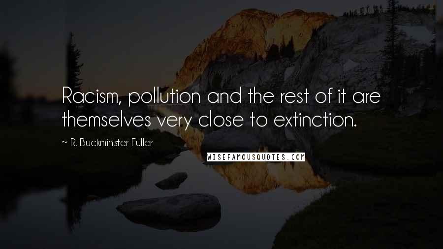 R. Buckminster Fuller Quotes: Racism, pollution and the rest of it are themselves very close to extinction.