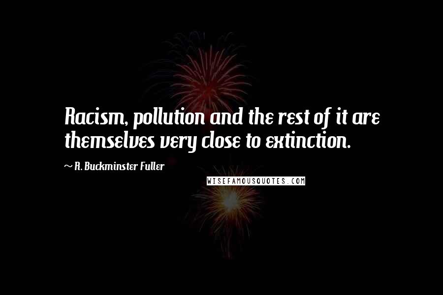 R. Buckminster Fuller Quotes: Racism, pollution and the rest of it are themselves very close to extinction.