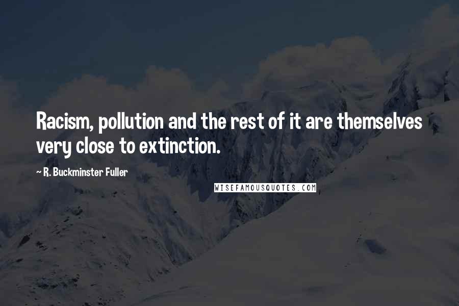 R. Buckminster Fuller Quotes: Racism, pollution and the rest of it are themselves very close to extinction.