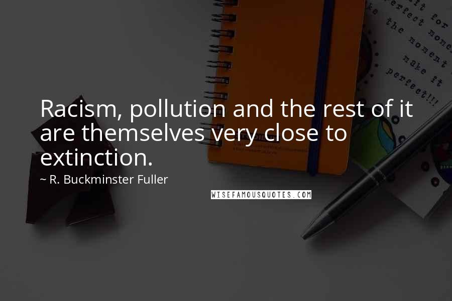 R. Buckminster Fuller Quotes: Racism, pollution and the rest of it are themselves very close to extinction.