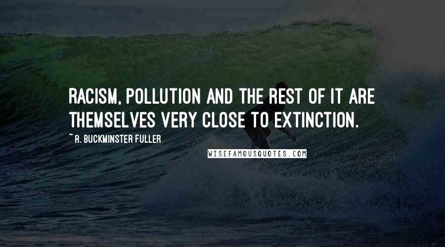 R. Buckminster Fuller Quotes: Racism, pollution and the rest of it are themselves very close to extinction.