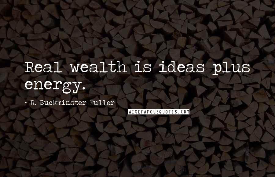 R. Buckminster Fuller Quotes: Real wealth is ideas plus energy.