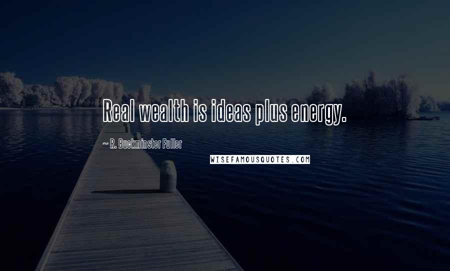 R. Buckminster Fuller Quotes: Real wealth is ideas plus energy.