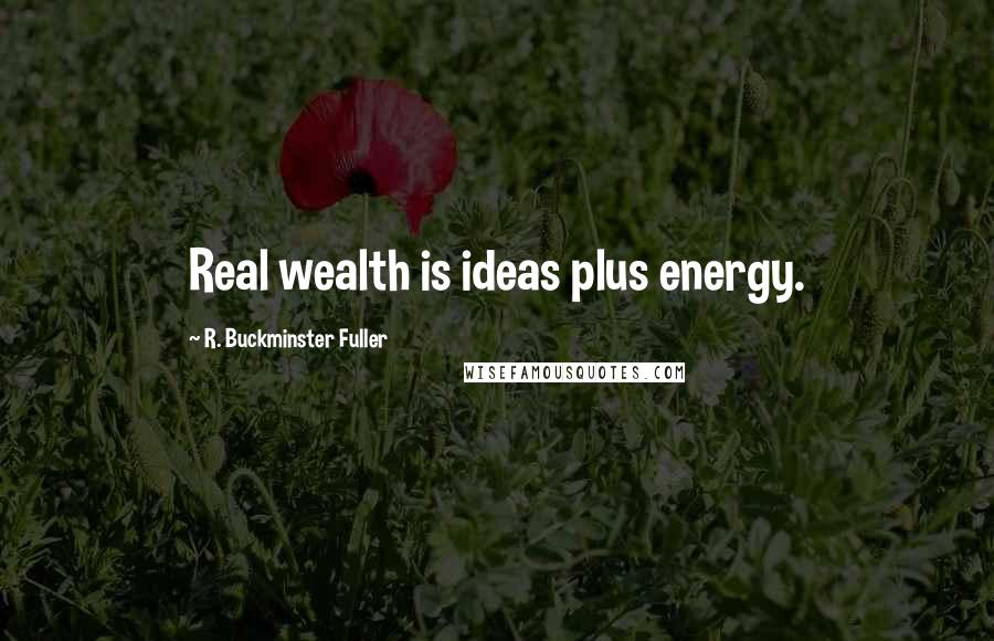 R. Buckminster Fuller Quotes: Real wealth is ideas plus energy.