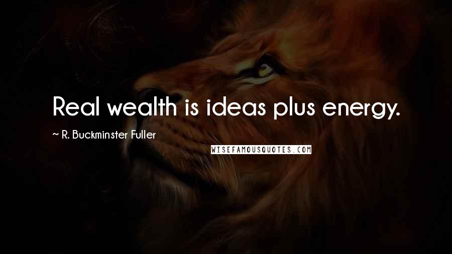 R. Buckminster Fuller Quotes: Real wealth is ideas plus energy.