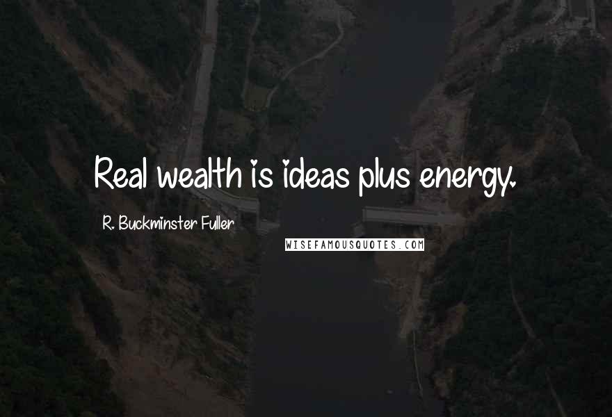 R. Buckminster Fuller Quotes: Real wealth is ideas plus energy.