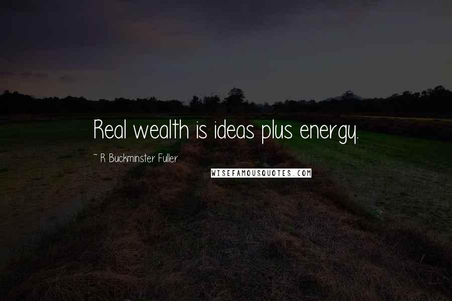 R. Buckminster Fuller Quotes: Real wealth is ideas plus energy.