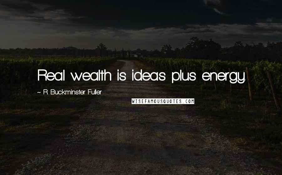 R. Buckminster Fuller Quotes: Real wealth is ideas plus energy.