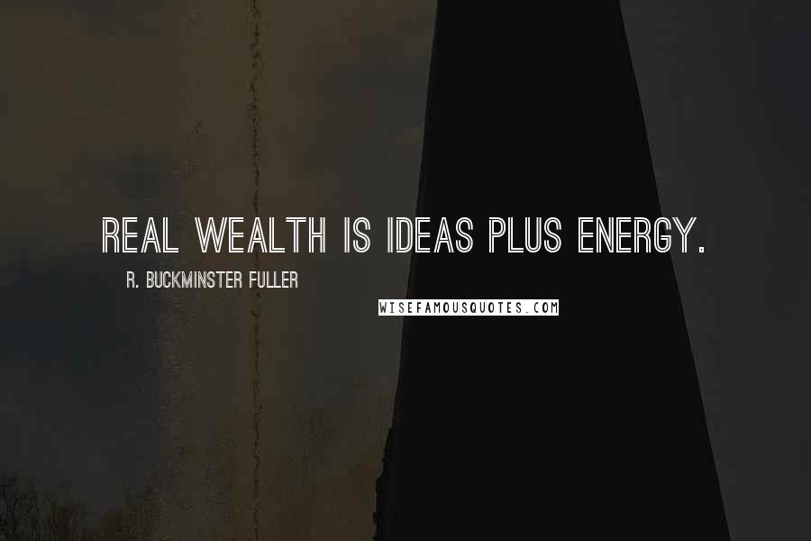 R. Buckminster Fuller Quotes: Real wealth is ideas plus energy.