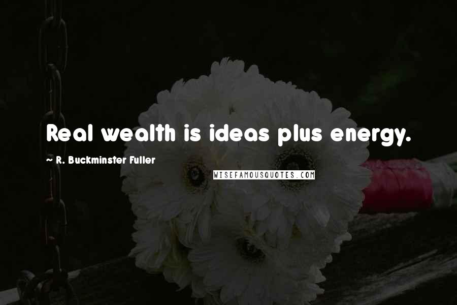 R. Buckminster Fuller Quotes: Real wealth is ideas plus energy.