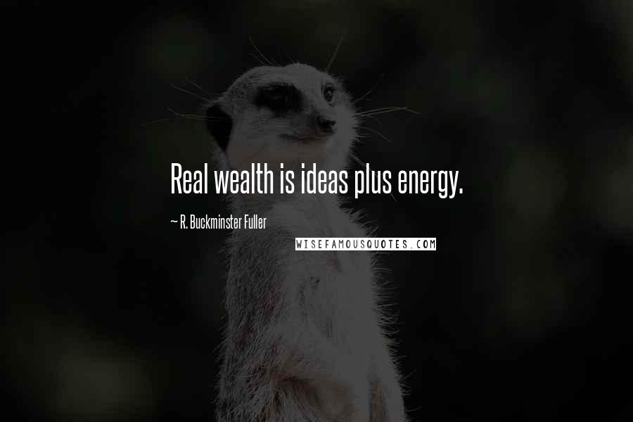 R. Buckminster Fuller Quotes: Real wealth is ideas plus energy.