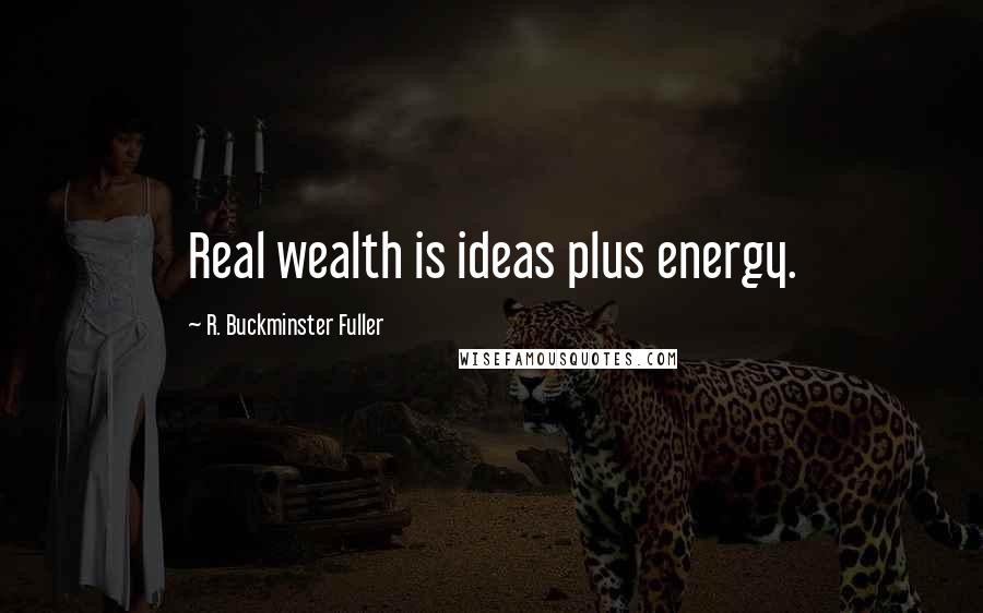 R. Buckminster Fuller Quotes: Real wealth is ideas plus energy.