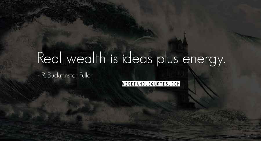 R. Buckminster Fuller Quotes: Real wealth is ideas plus energy.