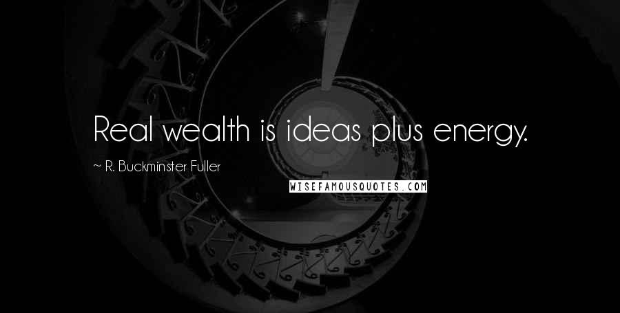 R. Buckminster Fuller Quotes: Real wealth is ideas plus energy.