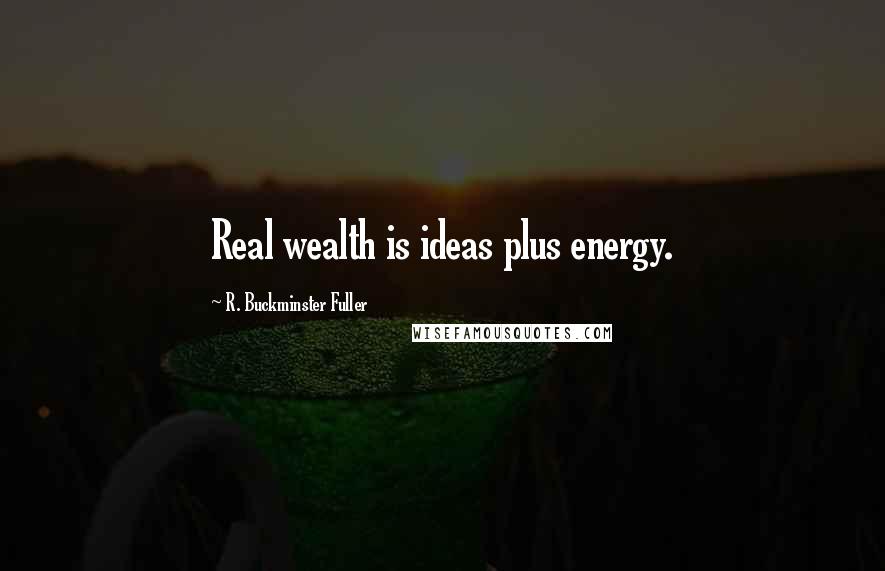 R. Buckminster Fuller Quotes: Real wealth is ideas plus energy.