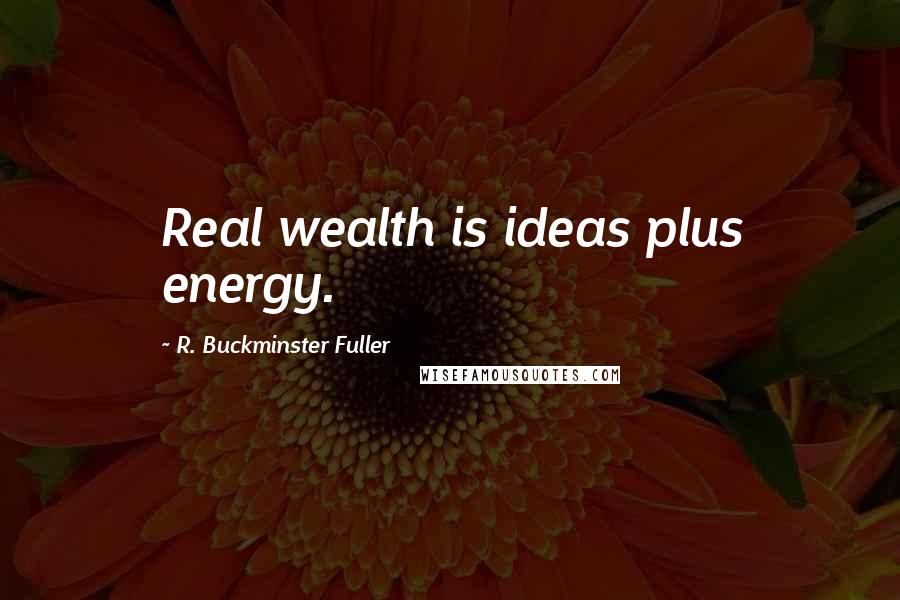 R. Buckminster Fuller Quotes: Real wealth is ideas plus energy.