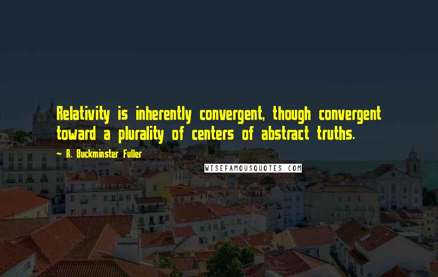 R. Buckminster Fuller Quotes: Relativity is inherently convergent, though convergent toward a plurality of centers of abstract truths.