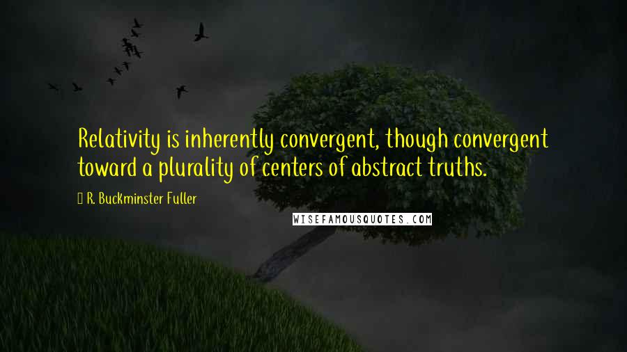 R. Buckminster Fuller Quotes: Relativity is inherently convergent, though convergent toward a plurality of centers of abstract truths.